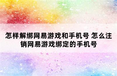 怎样解绑网易游戏和手机号 怎么注销网易游戏绑定的手机号